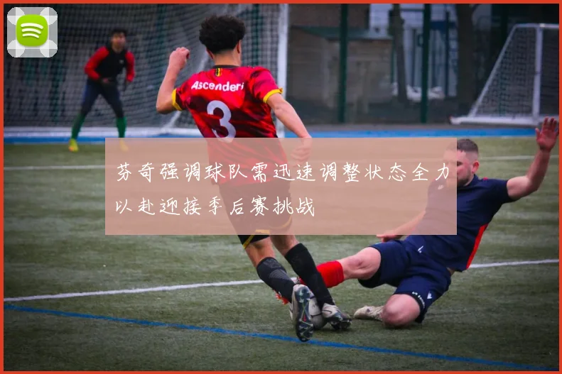 芬奇强调球队需迅速调整状态全力以赴迎接季后赛挑战