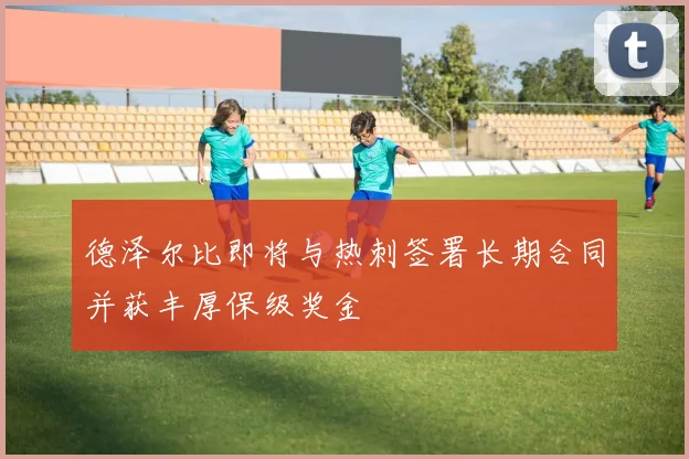 德泽尔比即将与热刺签署长期合同并获丰厚保级奖金