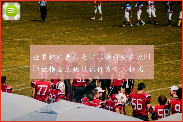 世界杯门票炒至1710镑引发争议FIFA被指合法化投机行为令人担忧
