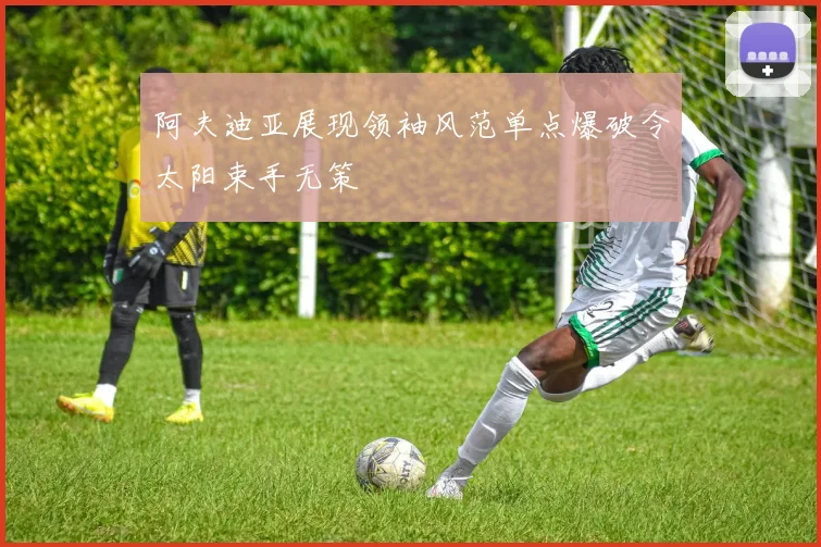 阿夫迪亚展现领袖风范单点爆破令太阳束手无策