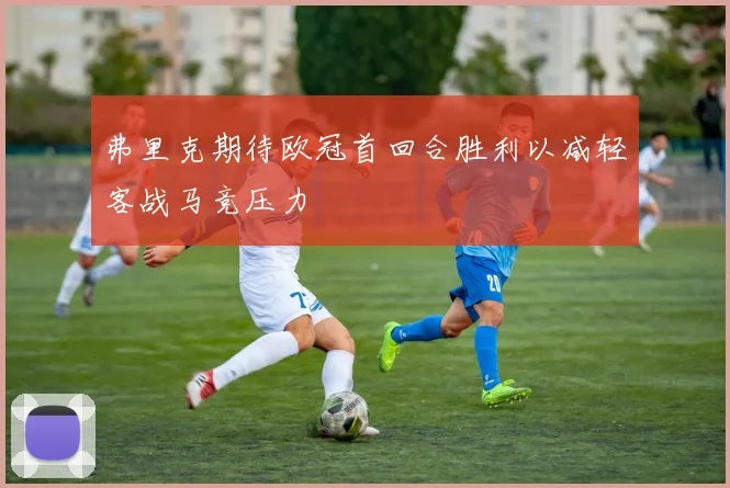 弗里克期待欧冠首回合胜利以减轻客战马竞压力