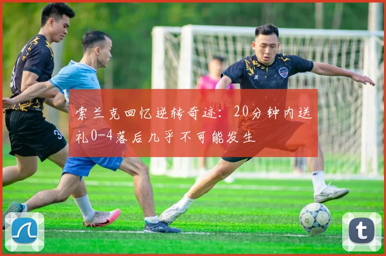 索兰克回忆逆转奇迹：20分钟内送礼0-4落后几乎不可能发生