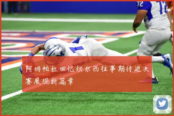 阿姆帕杜回忆切尔西往事期待进决赛展现新篇章