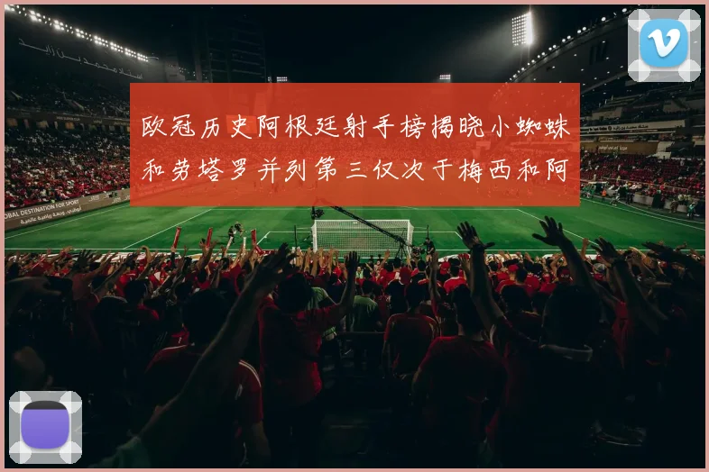 欧冠历史阿根廷射手榜揭晓小蜘蛛和劳塔罗并列第三仅次于梅西和阿圭罗