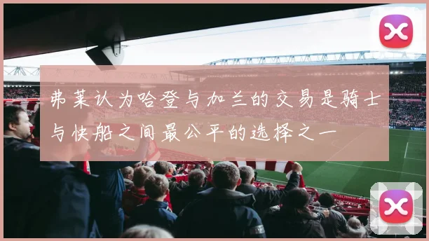 弗莱认为哈登与加兰的交易是骑士与快船之间最公平的选择之一