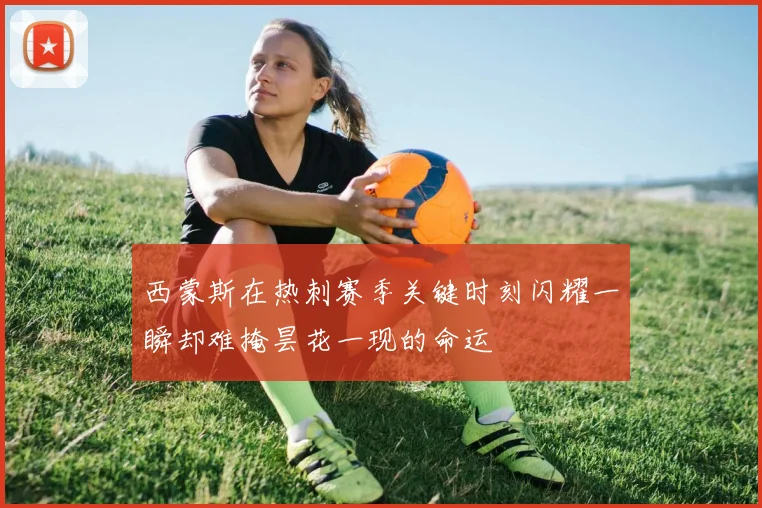 西蒙斯在热刺赛季关键时刻闪耀一瞬却难掩昙花一现的命运