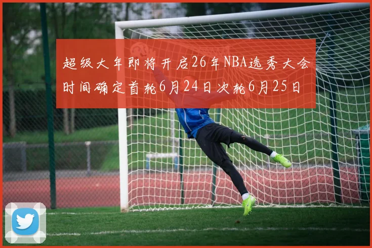 超级大年即将开启26年NBA选秀大会时间确定首轮6月24日次轮6月25日
