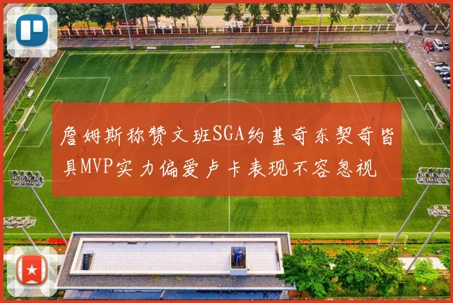 詹姆斯称赞文班SGA约基奇东契奇皆具MVP实力偏爱卢卡表现不容忽视