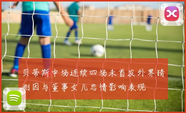贝蒂斯中场连续四场未首发外界猜测因与董事女儿恋情影响表现