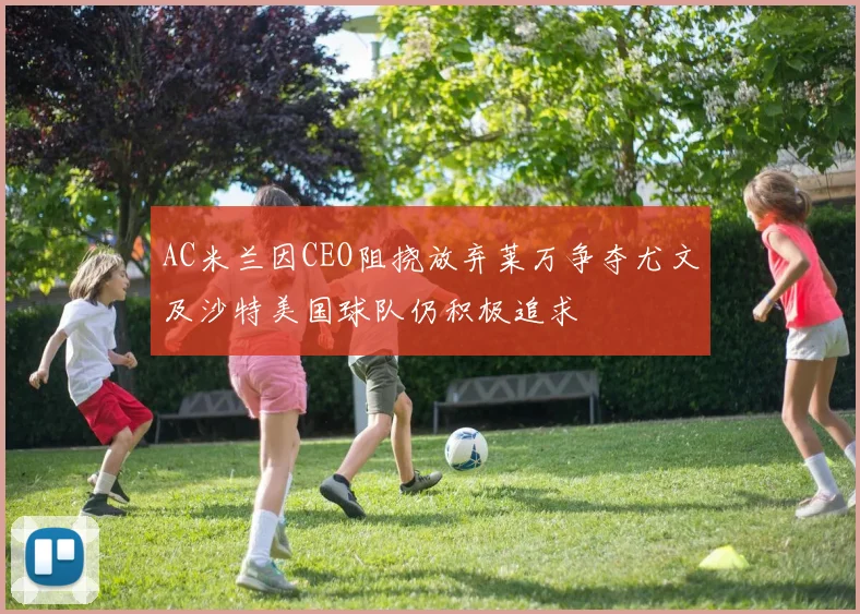 AC米兰因CEO阻挠放弃莱万争夺尤文及沙特美国球队仍积极追求