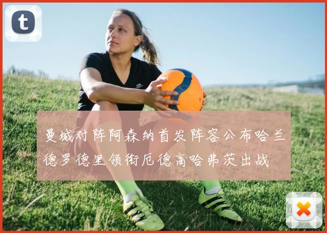 曼城对阵阿森纳首发阵容公布哈兰德罗德里领衔厄德高哈弗茨出战