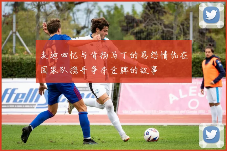 麦迪回忆与肯扬马丁的恩怨情仇在国家队携手争夺金牌的故事