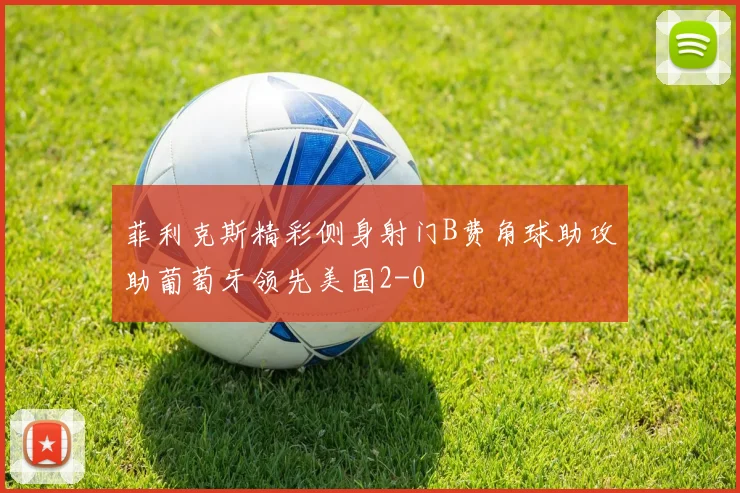 菲利克斯精彩侧身射门B费角球助攻助葡萄牙领先美国2-0